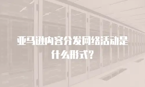 亚马逊内容分发网络活动是什么形式？