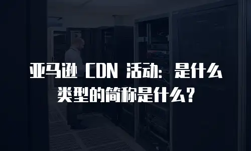 亚马逊 CDN 活动：是什么类型的简称是什么？