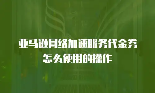 亚马逊网络加速服务代金券怎么使用的操作