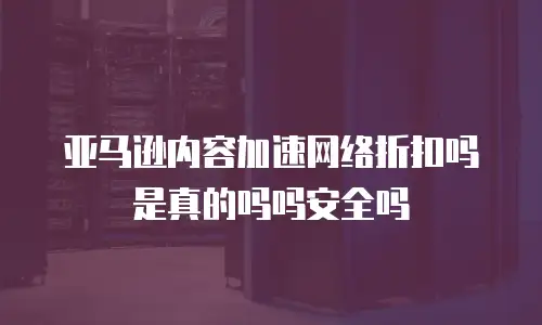 亚马逊内容加速网络折扣吗是真的吗吗安全吗