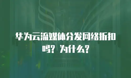 华为云流媒体分发网络折扣吗? 为什么?