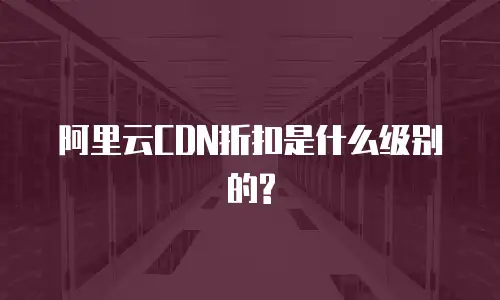 阿里云CDN折扣是什么级别的?