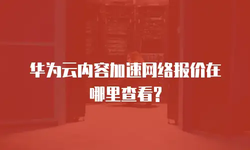 华为云内容加速网络报价在哪里查看?
