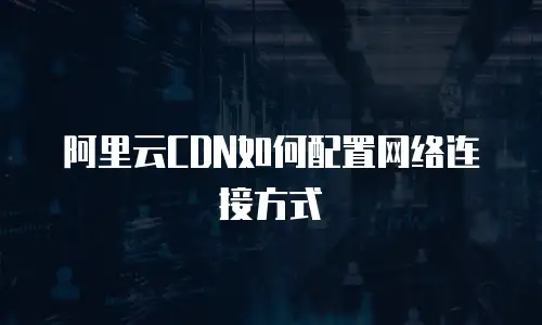 阿里云CDN如何配置网络连接方式