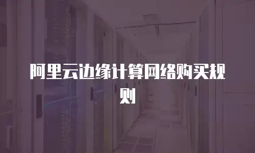 阿里云边缘计算网络购买规则
