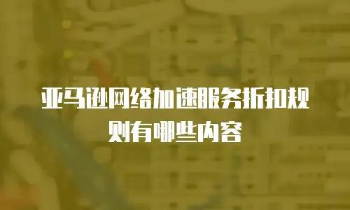 亚马逊网络加速服务折扣规则有哪些内容