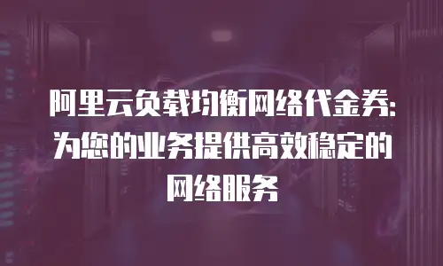 阿里云负载均衡网络代金券：为您的业务提供高效稳定的网络服务