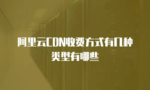 阿里云CDN收费方式有几种类型有哪些