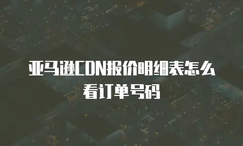 亚马逊CDN报价明细表怎么看订单号码