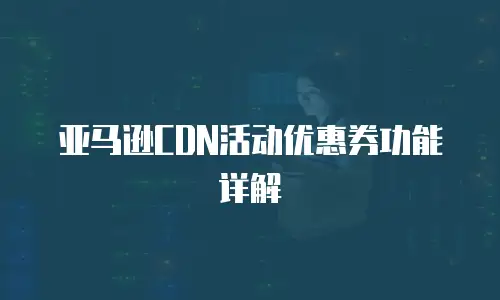 亚马逊CDN活动优惠券功能详解