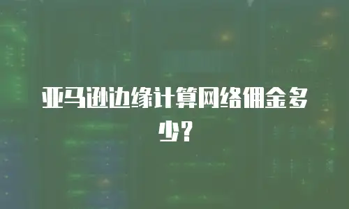 亚马逊边缘计算网络佣金多少？