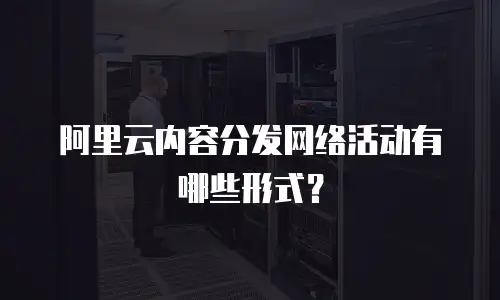 阿里云内容分发网络活动有哪些形式？