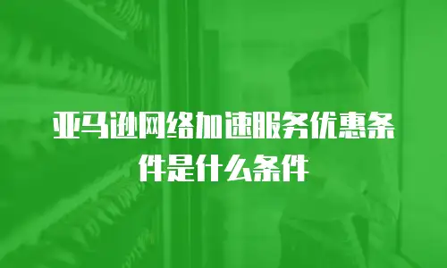 亚马逊网络加速服务优惠条件是什么条件