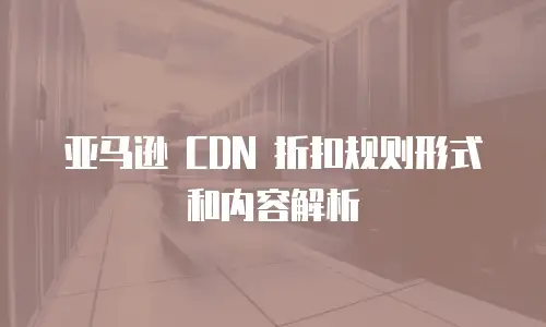 亚马逊 CDN 折扣规则形式和内容解析