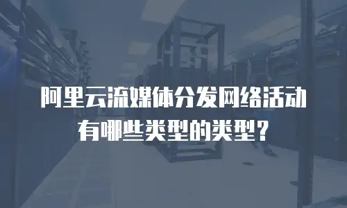 阿里云流媒体分发网络活动有哪些类型的类型？