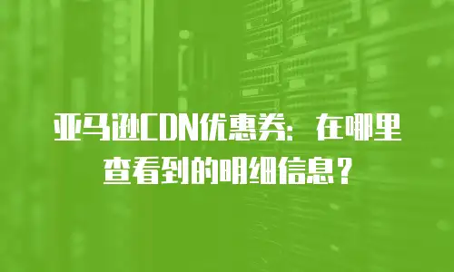 亚马逊CDN优惠券：在哪里查看到的明细信息？