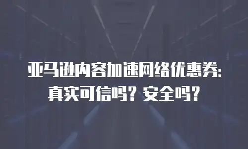 亚马逊内容加速网络优惠券：真实可信吗？安全吗？