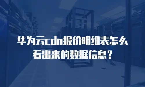 华为云cdn报价明细表怎么看出来的数据信息？