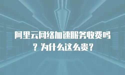 阿里云网络加速服务收费吗？为什么这么贵？