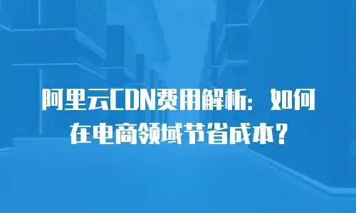 阿里云CDN费用解析：如何在电商领域节省成本？