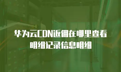 华为云CDN返佣在哪里查看明细记录信息明细