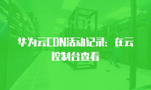 华为云CDN活动记录：在云控制台查看