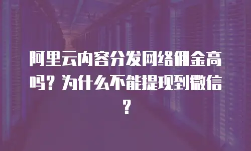 阿里云内容分发网络佣金高吗？为什么不能提现到微信？