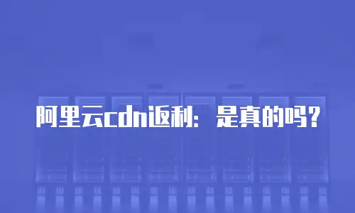 阿里云cdn返利：是真的吗？