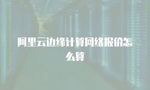 阿里云边缘计算网络报价怎么算