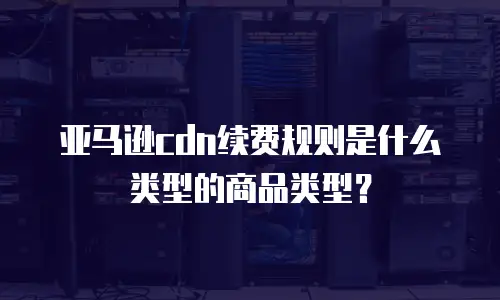 亚马逊cdn续费规则是什么类型的商品类型？