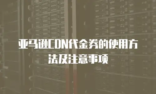 亚马逊CDN代金券的使用方法及注意事项