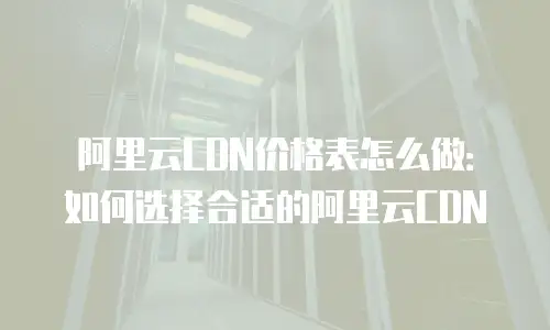 阿里云CDN价格表怎么做：如何选择合适的阿里云CDN