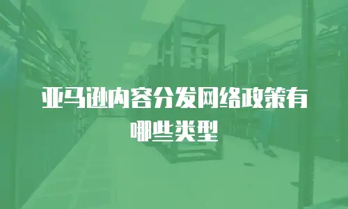 亚马逊内容分发网络政策有哪些类型
