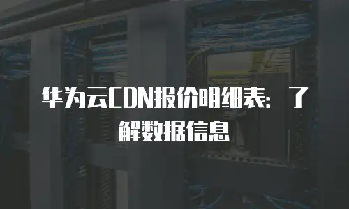 华为云CDN报价明细表：了解数据信息