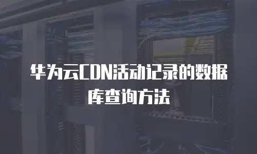 华为云CDN活动记录的数据库查询方法