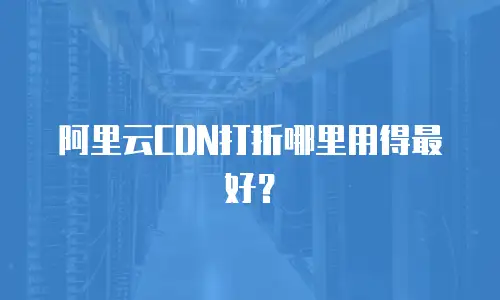 阿里云CDN打折哪里用得最好？
