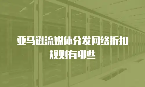 亚马逊流媒体分发网络折扣规则有哪些