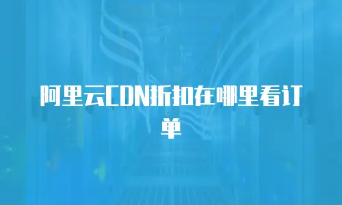 阿里云CDN折扣在哪里看订单
