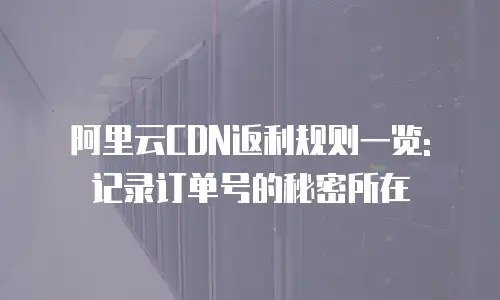 阿里云CDN返利规则一览: 记录订单号的秘密所在