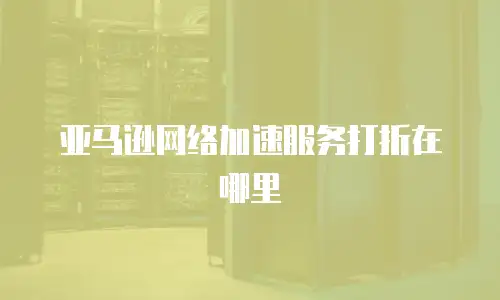 亚马逊网络加速服务打折在哪里