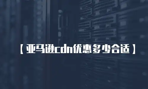 【亚马逊cdn优惠多少合适】
