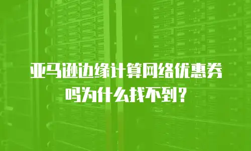亚马逊边缘计算网络优惠券吗为什么找不到？