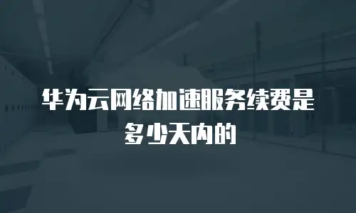 华为云网络加速服务续费是多少天内的