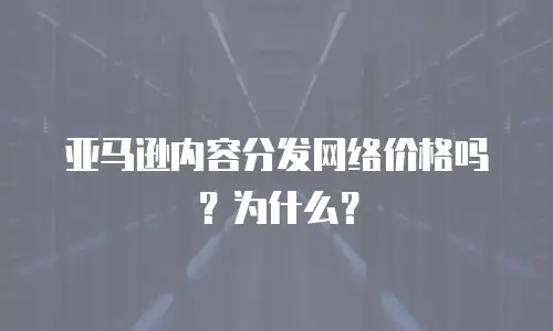 亚马逊内容分发网络价格吗？为什么？