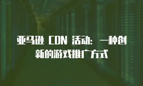 亚马逊 CDN 活动：一种创新的游戏推广方式