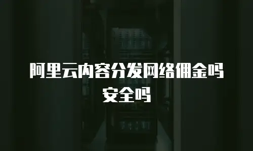 阿里云内容分发网络佣金吗安全吗