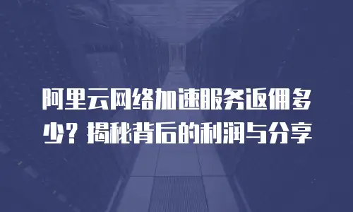 阿里云网络加速服务返佣多少？揭秘背后的利润与分享
