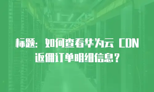 标题：如何查看华为云 CDN 返佣订单明细信息？