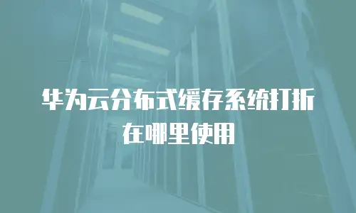 华为云分布式缓存系统打折在哪里使用
