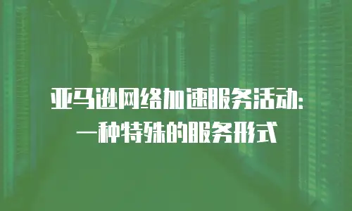 亚马逊网络加速服务活动：一种特殊的服务形式